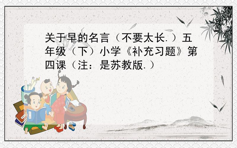 关于早的名言（不要太长.）五年级（下）小学《补充习题》第四课（注：是苏教版.）