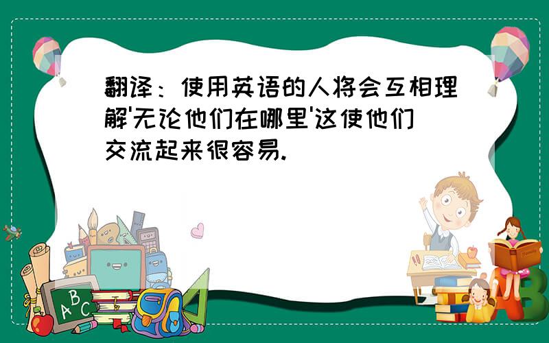 翻译：使用英语的人将会互相理解'无论他们在哪里'这使他们交流起来很容易.