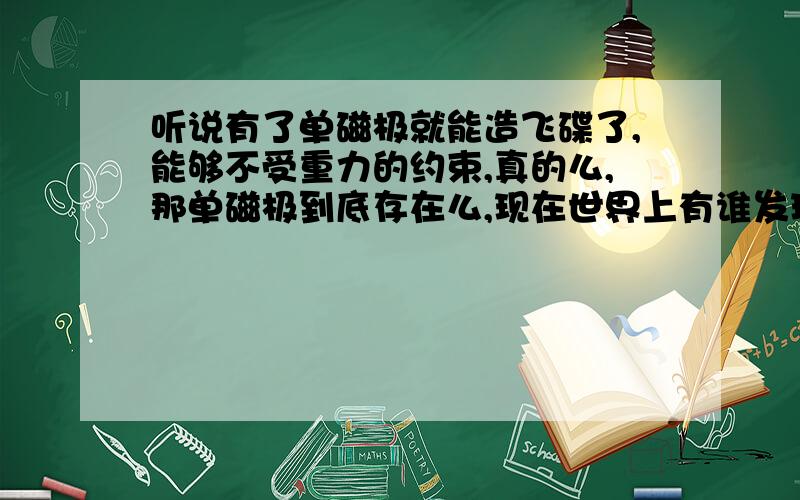 听说有了单磁极就能造飞碟了,能够不受重力的约束,真的么,那单磁极到底存在么,现在世界上有谁发现了么