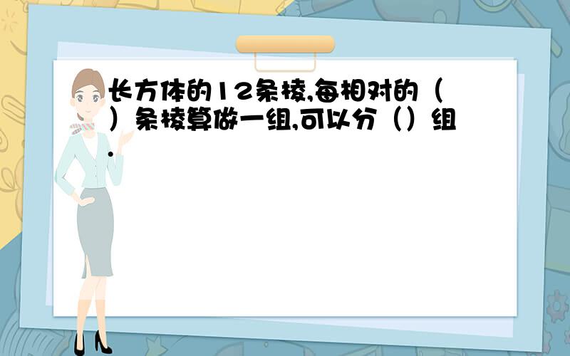 长方体的12条棱,每相对的（）条棱算做一组,可以分（）组.