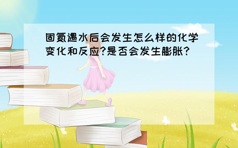 固氮遇水后会发生怎么样的化学变化和反应?是否会发生膨胀?