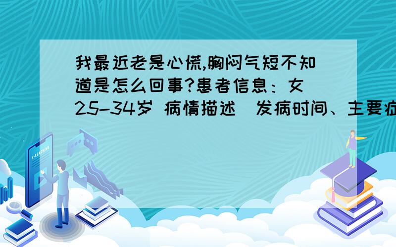 我最近老是心慌,胸闷气短不知道是怎么回事?患者信息：女 25-34岁 病情描述(发病时间、主要症状等)：胸闷气短.心里发慌,总是突然间会发生这种现象走路快的时候,饿的时候,心情不好的时候,