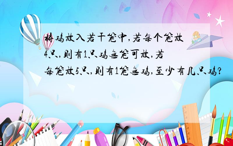 将鸡放入若干笼中,若每个笼放4只,则有1只鸡无笼可放,若每笼放5只,则有1笼无鸡,至少有几只鸡?