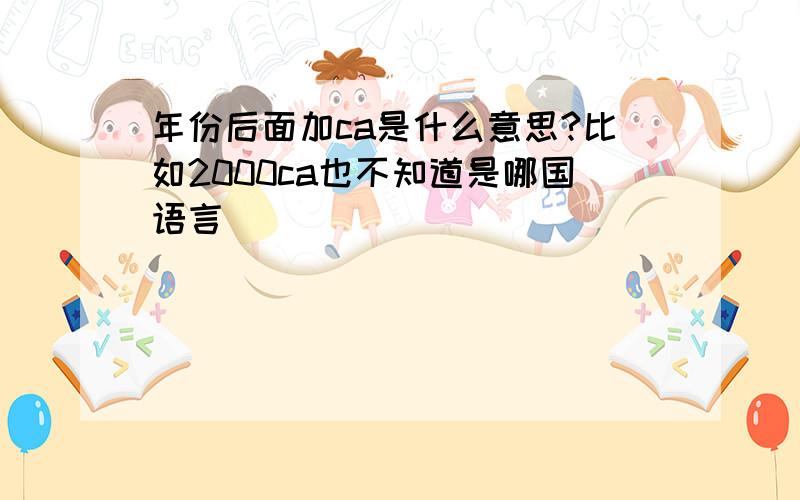 年份后面加ca是什么意思?比如2000ca也不知道是哪国语言