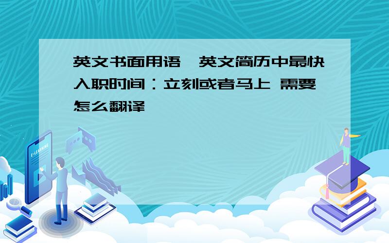 英文书面用语,英文简历中最快入职时间：立刻或者马上 需要怎么翻译,