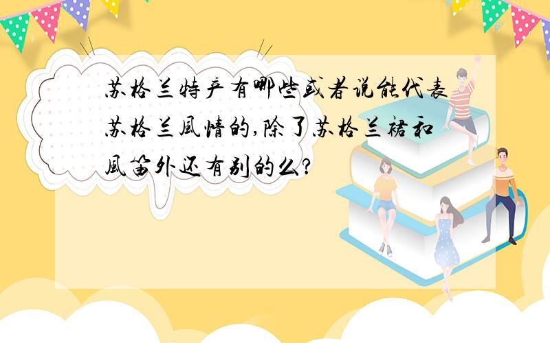 苏格兰特产有哪些或者说能代表苏格兰风情的,除了苏格兰裙和风笛外还有别的么?