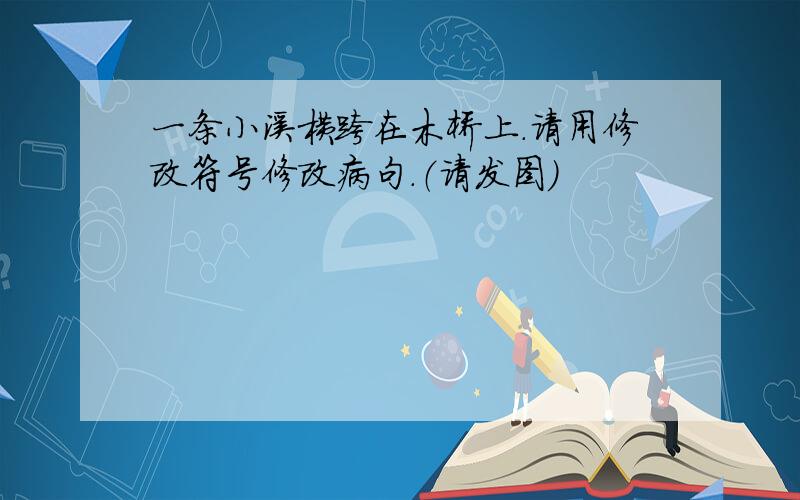 一条小溪横跨在木桥上.请用修改符号修改病句.（请发图）