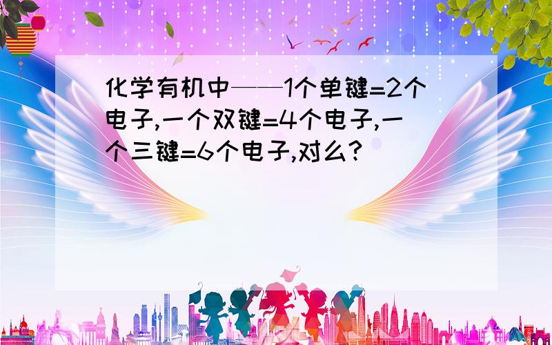 化学有机中——1个单键=2个电子,一个双键=4个电子,一个三键=6个电子,对么?