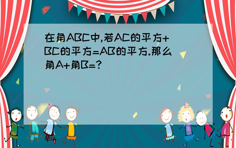 在角ABC中,若AC的平方+BC的平方=AB的平方.那么角A+角B=?