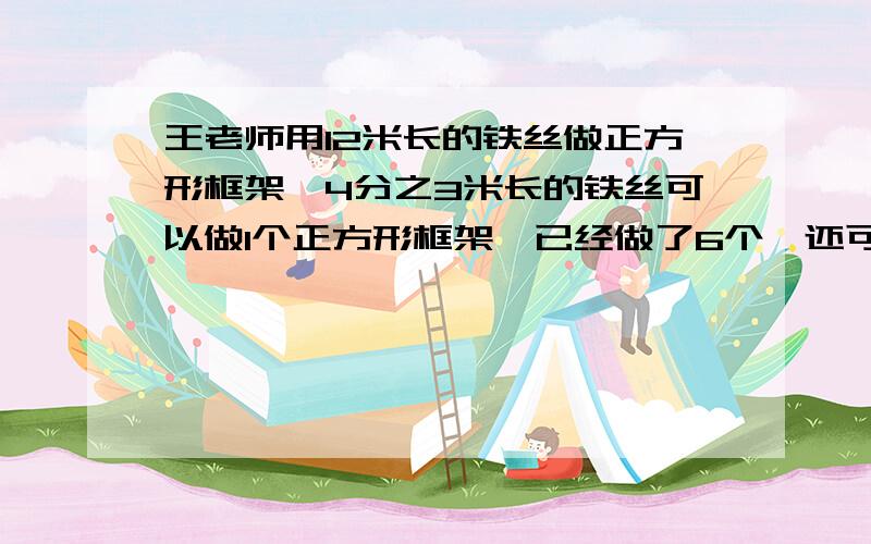 王老师用12米长的铁丝做正方形框架,4分之3米长的铁丝可以做1个正方形框架,已经做了6个,还可以做多少个?