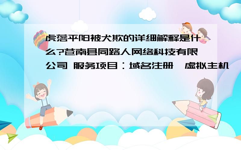 虎落平阳被犬欺的详细解释是什么?苍南县同路人网络科技有限公司 服务项目：域名注册、虚拟主机、网站建设、网页设计、 网站推广、网站优化（SEO）、企业搜索引擎营销（SEM）、商务行