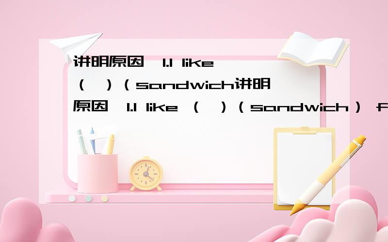 讲明原因,1.I like （ ）（sandwich讲明原因,1.I like （ ）（sandwich） for supper.2.My classmates song and dance very （ ）（happy）.3.The car is （ ）（fill） with some things.