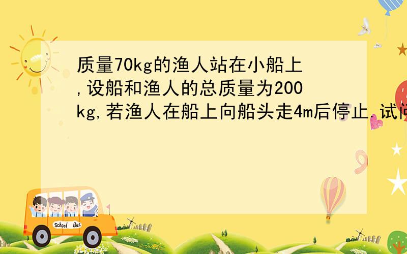 质量70kg的渔人站在小船上,设船和渔人的总质量为200kg,若渔人在船上向船头走4m后停止.试问:以岸为参照系,渔人走了多远?