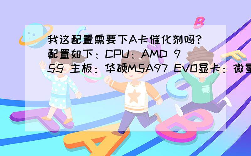 我这配置需要下A卡催化剂吗?配置如下：CPU：AMD 955 主板：华硕M5A97 EVO显卡：微星R6870HAWK内存：海盗船 8G 1600装了2.1.0显卡自带纯驱动盘不知道现在最新版本是多少?需要下个最新纯驱动还是催