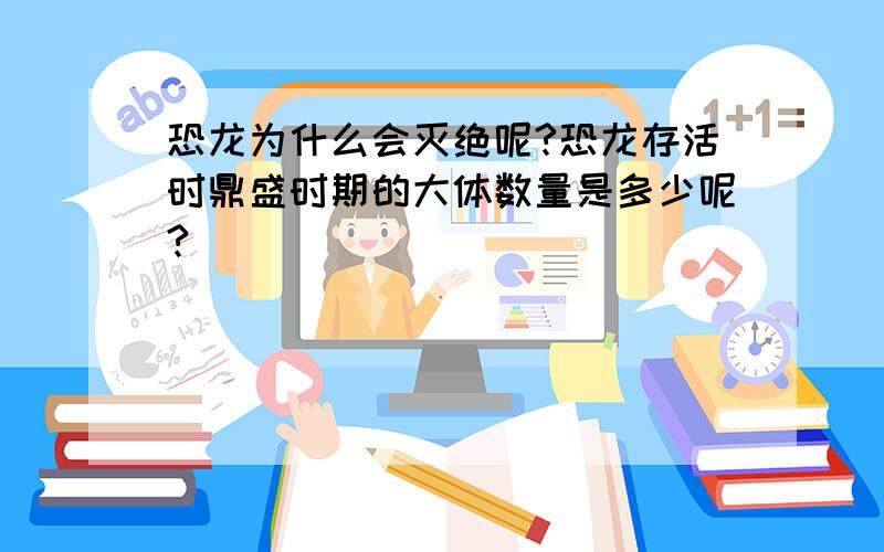 恐龙为什么会灭绝呢?恐龙存活时鼎盛时期的大体数量是多少呢?