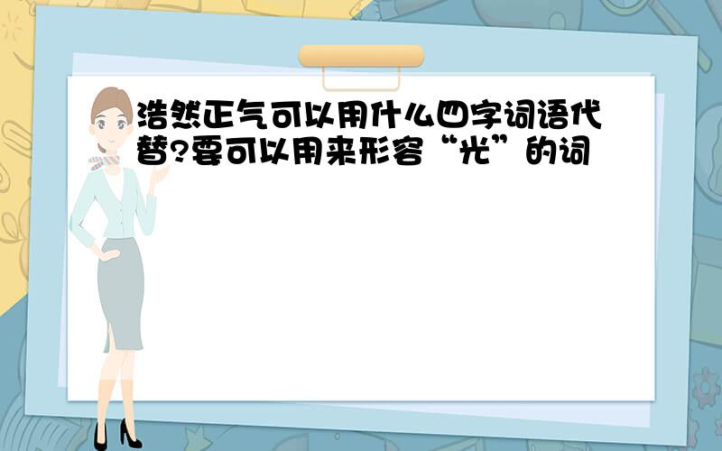 浩然正气可以用什么四字词语代替?要可以用来形容“光”的词