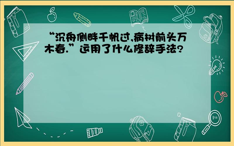 “沉舟侧畔千帆过,病树前头万木春.”运用了什么修辞手法?