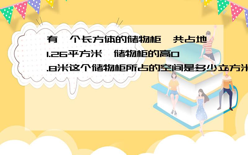 有一个长方体的储物柜,共占地1.26平方米,储物柜的高0.8米这个储物柜所占的空间是多少立方米?