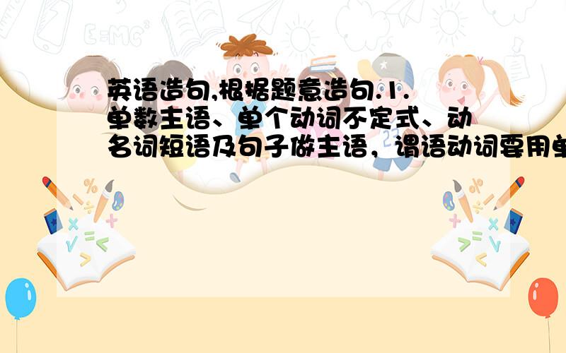 英语造句,根据题意造句.1.单数主语、单个动词不定式、动名词短语及句子做主语，谓语动词要用单数形式。复数主语，用AND或BOTH