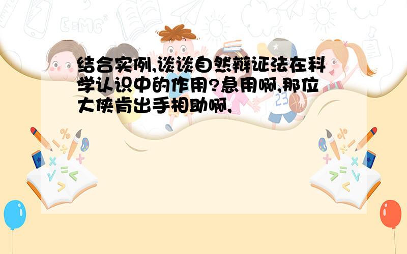 结合实例,谈谈自然辩证法在科学认识中的作用?急用啊,那位大侠肯出手相助啊,