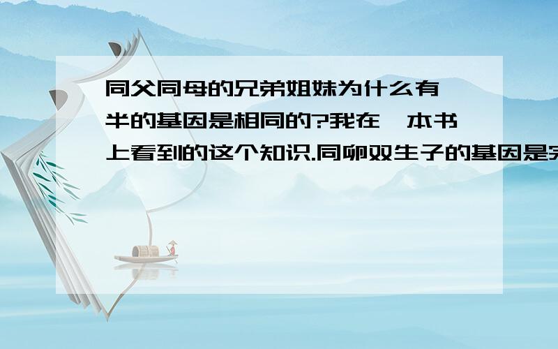 同父同母的兄弟姐妹为什么有一半的基因是相同的?我在一本书上看到的这个知识.同卵双生子的基因是完全相同的,这点我理解.但为什么兄弟姐妹竟也有一半基因相同,我就不理解了,最好要形