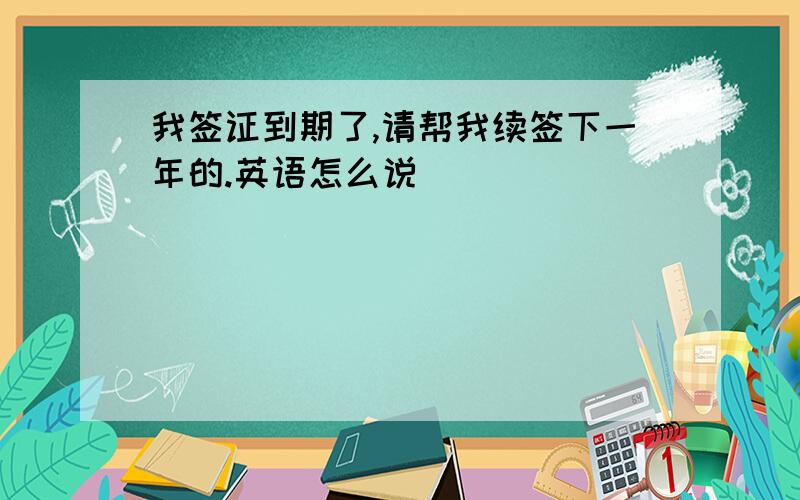 我签证到期了,请帮我续签下一年的.英语怎么说