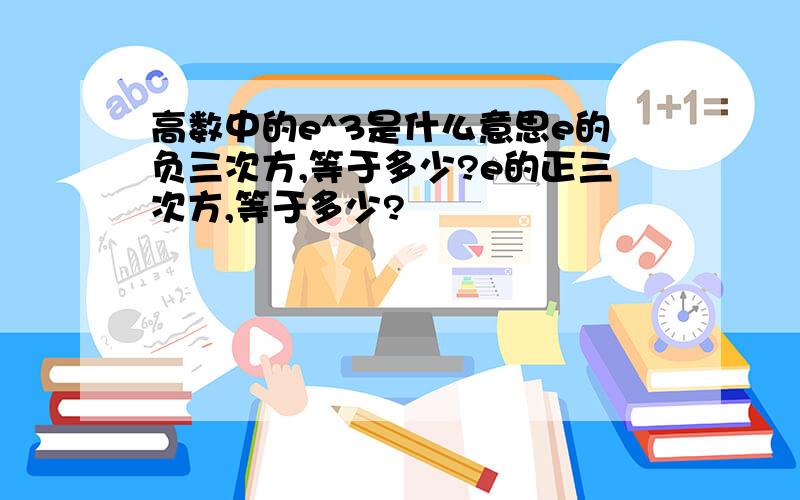 高数中的e^3是什么意思e的负三次方,等于多少?e的正三次方,等于多少?