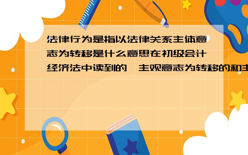 法律行为是指以法律关系主体意志为转移是什么意思在初级会计经济法中读到的,主观意志为转移的和主体意志为转移的什么意思