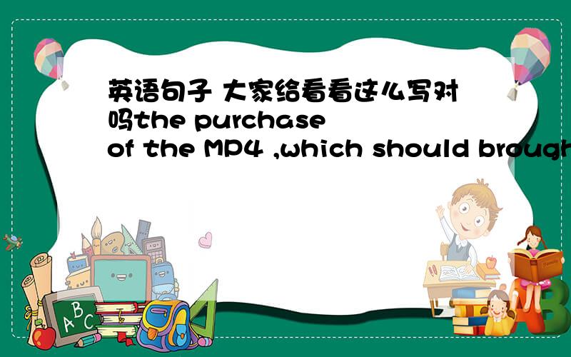 英语句子 大家给看看这么写对吗the purchase of the MP4 ,which should brought great pleasure for me,turn out to be a disappointing experience.