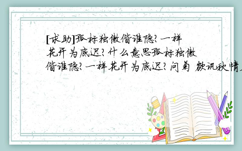 [求助]孤标独傲偕谁隐?一样花开为底迟?什么意思孤标独傲偕谁隐?一样花开为底迟?问菊 欲讯秋情众莫知,喃喃负手叩东篱：孤标傲世偕谁隐?一样开花为底迟? 圃露庭霜何寂寞?鸿归蛩病可相思?