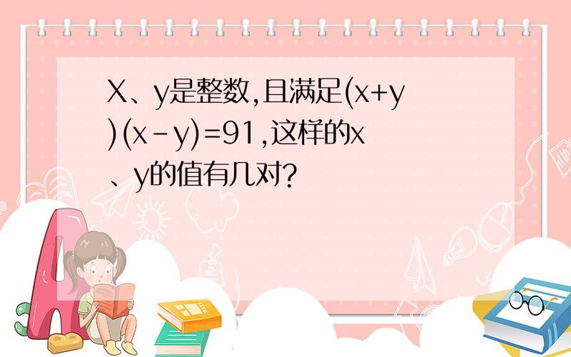 X、y是整数,且满足(x+y)(x-y)=91,这样的x、y的值有几对?