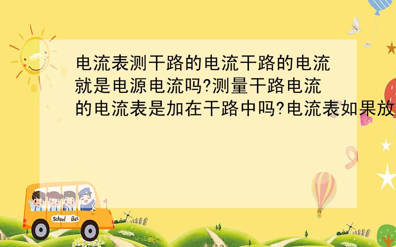 电流表测干路的电流干路的电流就是电源电流吗?测量干路电流的电流表是加在干路中吗?电流表如果放在【电源负极一端的干路中】与放在【正极一端的干路中】所测得的电流有区别吗?