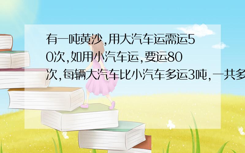 有一吨黄沙,用大汽车运需运50次,如用小汽车运,要运80次,每辆大汽车比小汽车多运3吨,一共多少吨黄沙?