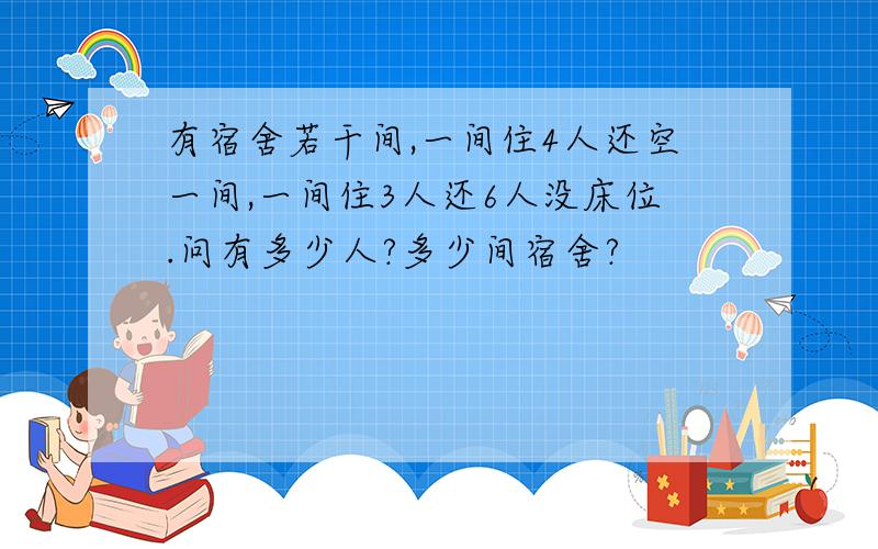 有宿舍若干间,一间住4人还空一间,一间住3人还6人没床位.问有多少人?多少间宿舍?