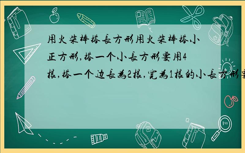 用火柴棒搭长方形用火柴棒搭小正方形,搭一个小长方形要用4根,搭一个边长为2根,宽为1根的小长方形要用7根,搭长为3根,宽为2根的小长方形共要用17根,若要搭长为m根,宽为n根的小长方形要用