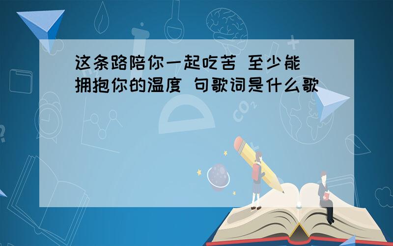 这条路陪你一起吃苦 至少能 拥抱你的温度 句歌词是什么歌