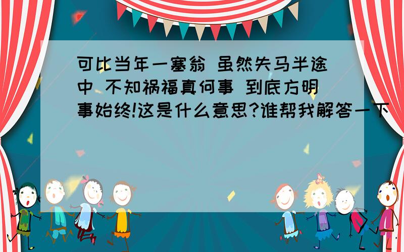 可比当年一塞翁 虽然失马半途中 不知祸福真何事 到底方明事始终!这是什么意思?谁帮我解答一下