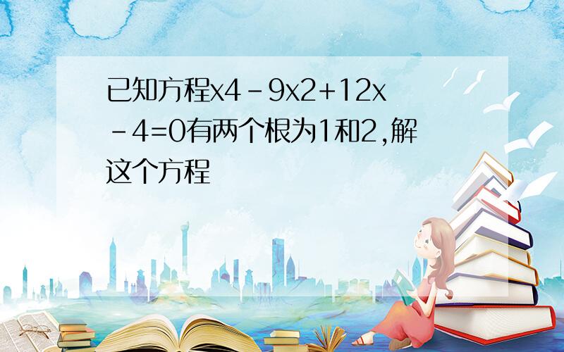 已知方程x4-9x2+12x-4=0有两个根为1和2,解这个方程