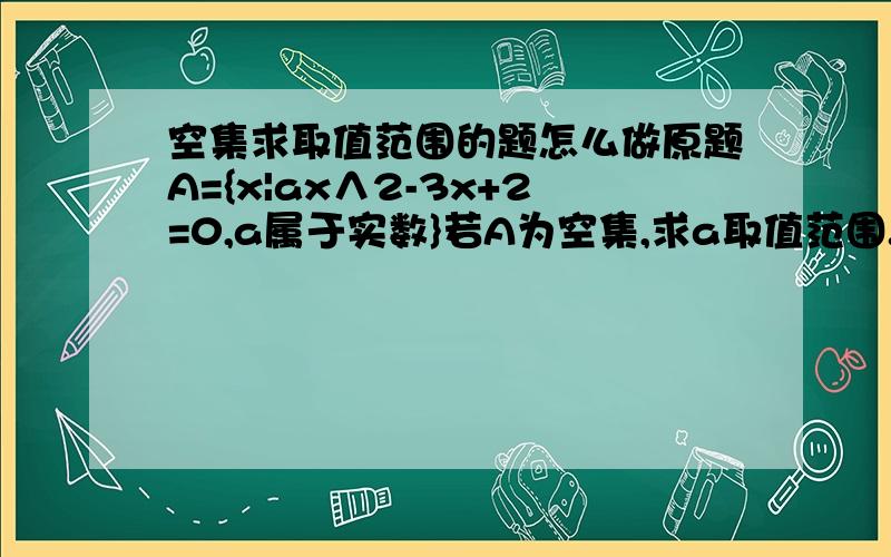 空集求取值范围的题怎么做原题A={x|ax∧2-3x+2=0,a属于实数}若A为空集,求a取值范围.不用答案也行,还有方法更好