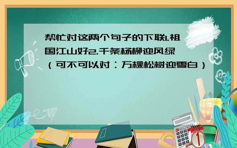 帮忙对这两个句子的下联1.祖国江山好2.千条杨柳迎风绿 （可不可以对：万棵松树迎雪白）