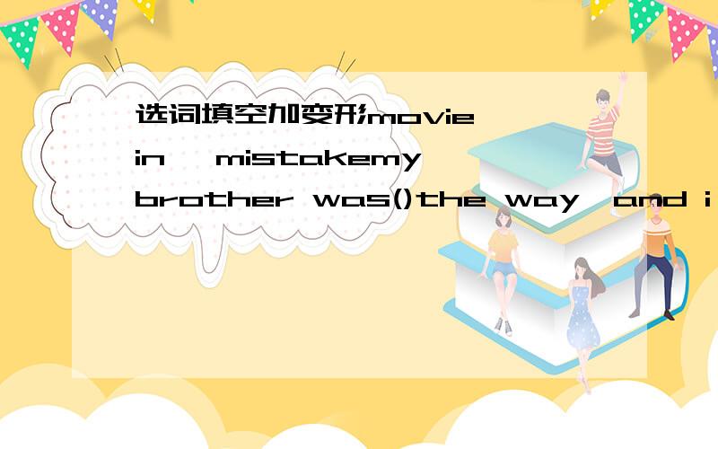 选词填空加变形movie, in ,mistakemy brother was()the way,and i hit him by()he did't allow me to go to the ()