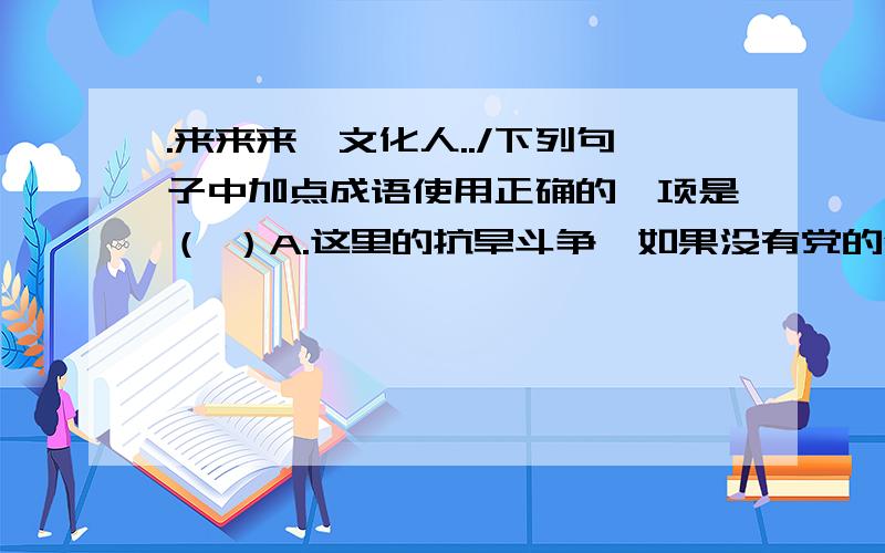 .来来来,文化人../下列句子中加点成语使用正确的一项是（ ）A.这里的抗旱斗争,如果没有党的领导,要想取得胜利是（不堪设想）的.B.这人一贯爱占便宜,碰到对自己有好处的事情,总是（当仁