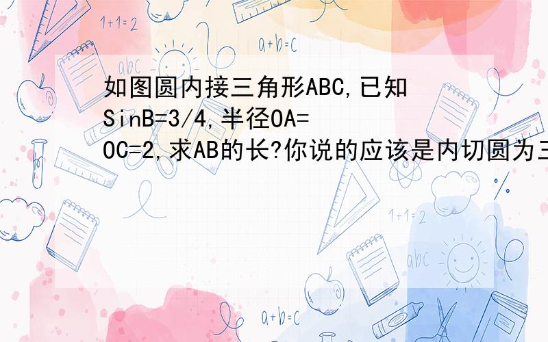 如图圆内接三角形ABC,已知SinB=3/4,半径OA=OC=2,求AB的长?你说的应该是内切圆为三角形三个角的角平分线的交点.外接圆为三角形三条边的垂直平分线的交点.