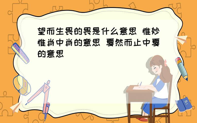 望而生畏的畏是什么意思 惟妙惟肖中肖的意思 戛然而止中戛的意思