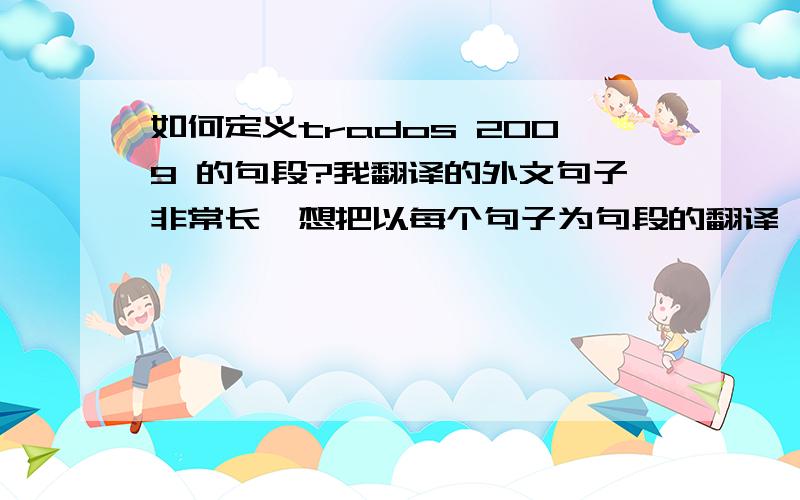 如何定义trados 2009 的句段?我翻译的外文句子非常长,想把以每个句子为句段的翻译,改成用逗号分隔,直接出现在在左侧待翻译的文中,这样能提高自动识别、匹配的速度吧?请高人指教能否这样