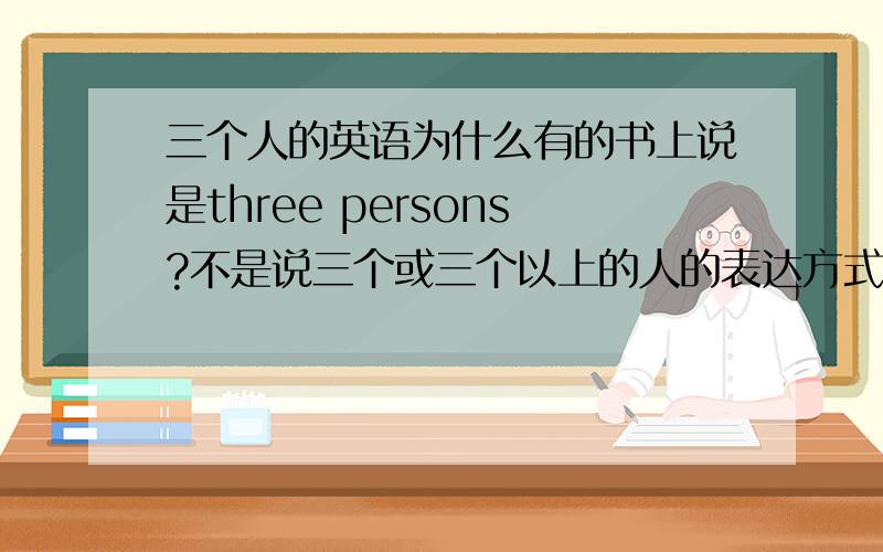 三个人的英语为什么有的书上说是three persons?不是说三个或三个以上的人的表达方式是three people?