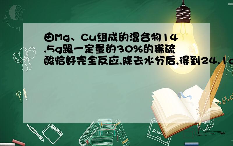 由Mg、Cu组成的混合物14.5g跟一定量的30%的稀硫酸恰好完全反应,除去水分后,得到24.1g固体物质（不含结晶水）.则在化学反应中,生成氢气的质量为 ____ g,消耗30%的稀硫酸的质量约为_____ g（保留