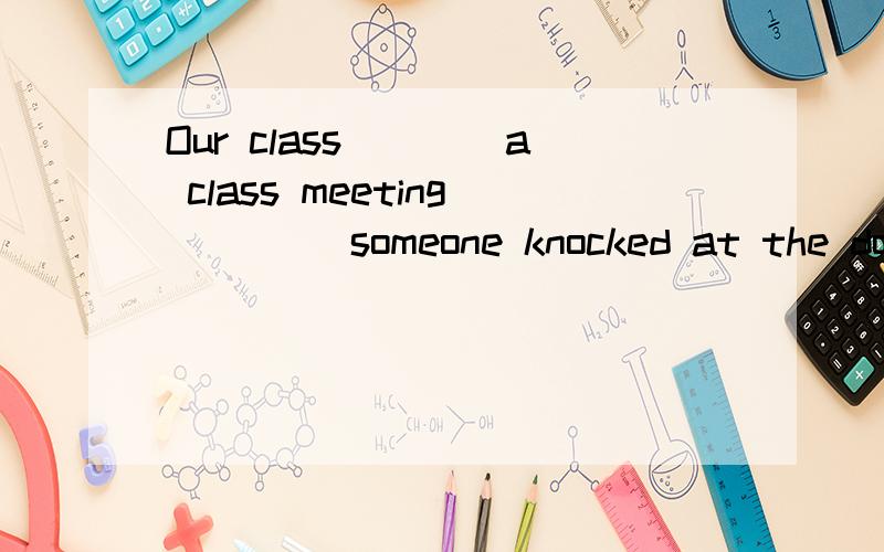 Our class____a class meeting ____someone knocked at the door.A was having:while B were having:when