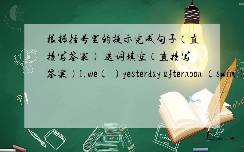 根据括号里的提示完成句子（直接写答案） 选词填空（直接写答案）1.we（ ）yesterday afternoon （swim）2.I（ ）him to school yesterday （take）3.She （ ）herself to the full last night （enjoy）4.Could you finish