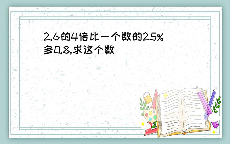 2.6的4倍比一个数的25%多0.8,求这个数